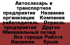 Автослесарь в транспортное предприятие › Название организации ­ Компания-работодатель › Отрасль предприятия ­ Другое › Минимальный оклад ­ 50 000 - Все города Работа » Вакансии   . Крым,Бахчисарай